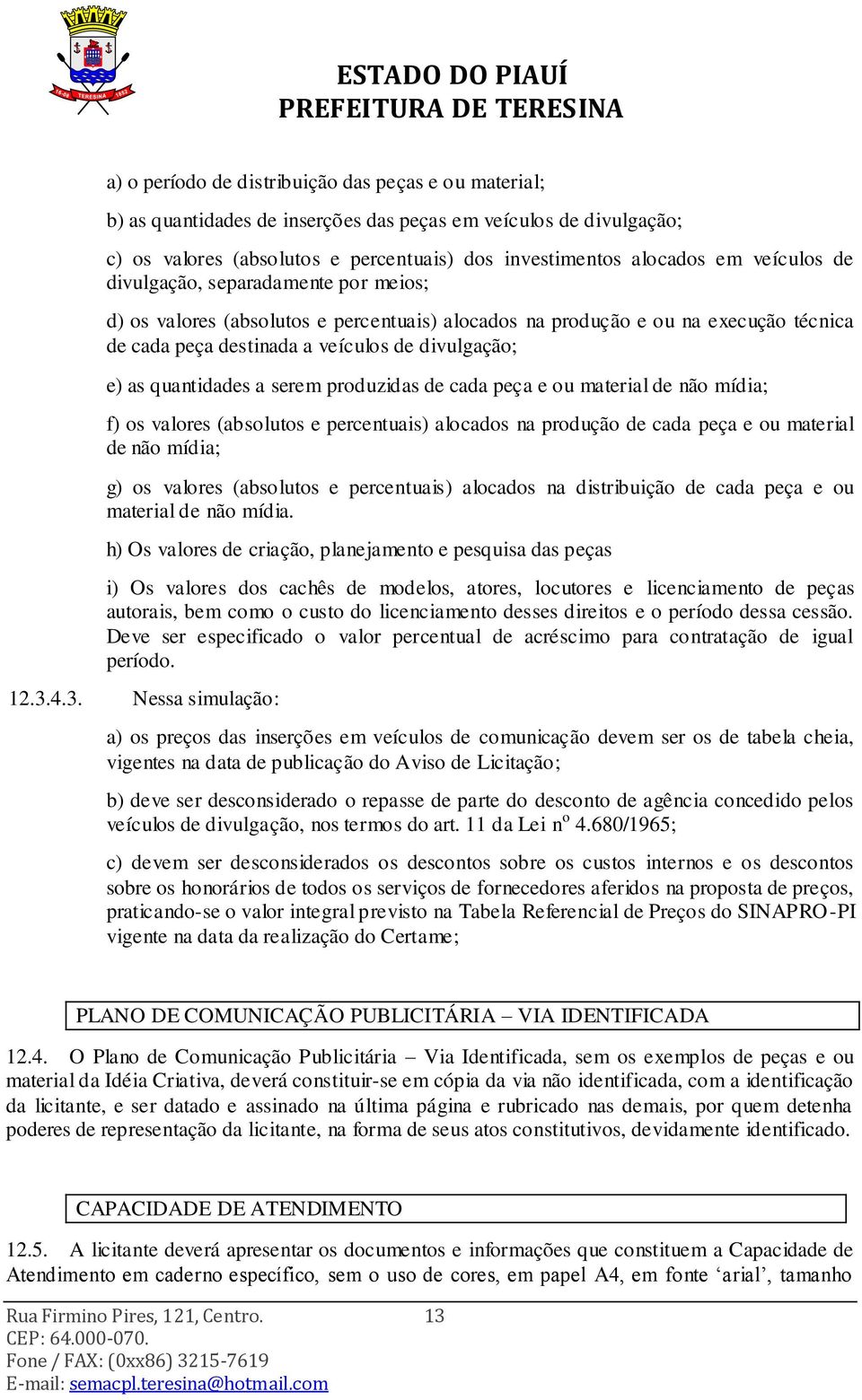 quantidades a serem produzidas de cada peça e ou material de não mídia; f) os valores (absolutos e percentuais) alocados na produção de cada peça e ou material de não mídia; g) os valores (absolutos