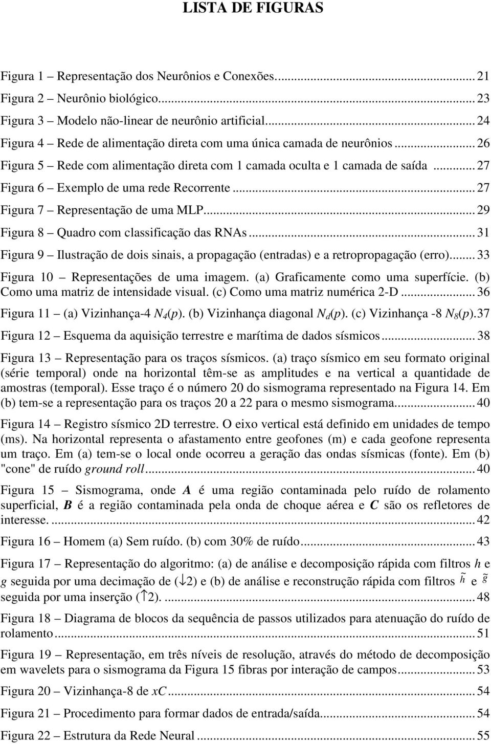 .. 27 Figura 6 Exemplo de uma rede Recorrente... 27 Figura 7 Representação de uma MLP... 29 Figura 8 Quadro com classificação das RNAs.