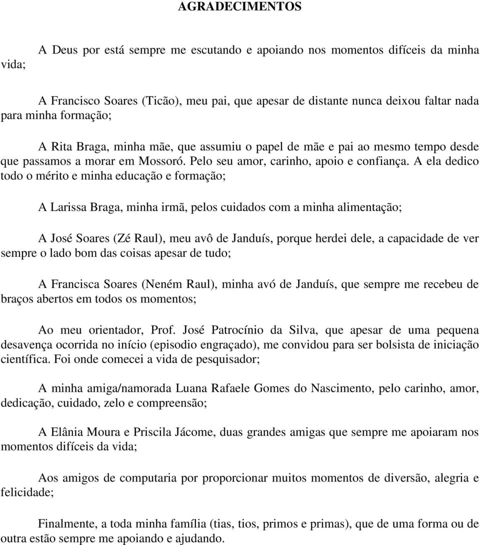 A ela dedico todo o mérito e minha educação e formação; A Larissa Braga, minha irmã, pelos cuidados com a minha alimentação; A José Soares (Zé Raul), meu avô de Janduís, porque herdei dele, a