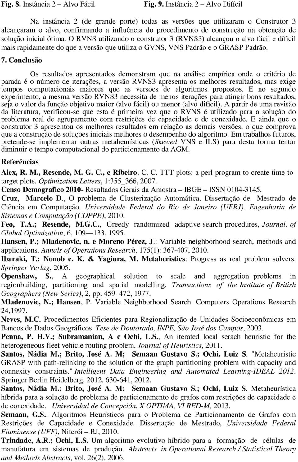 solução inicial ótima. O RVNS utilizando o construtor 3 (RVNS3) alcançou o alvo fácil e díficil mais rapidamente do que a versão que utiliza o GVNS, VNS Padrão e o GRASP Padrão. 7.