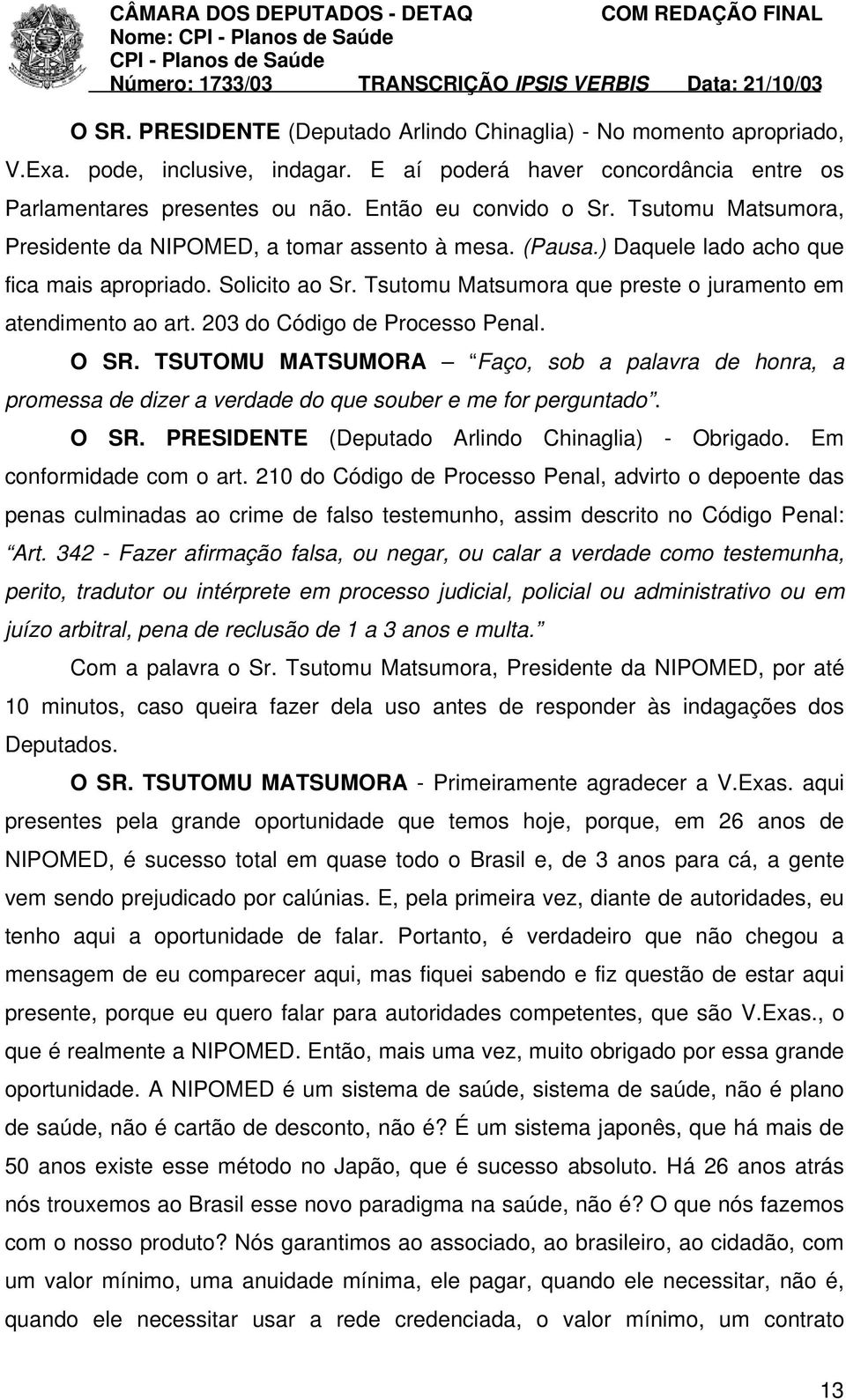 203 do Código de Processo Penal. O SR. TSUTOMU MATSUMORA Faço, sob a palavra de honra, a promessa de dizer a verdade do que souber e me for perguntado. O SR. PRESIDENTE (Deputado Arlindo Chinaglia) - Obrigado.