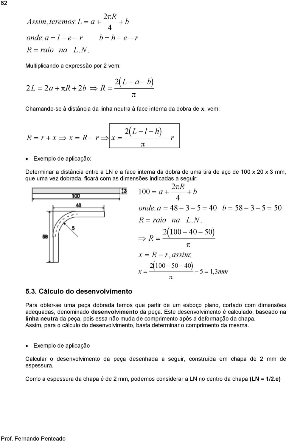 Determinar a distância entre a LN e a face interna da dobra de uma tira de aço de 100 x 0 x 3 mm, que uma vez dobrada, ficará com as dimensões indicadas a seguir: 5.3. Cálculo do desenvolvimento πr 100 = a + + b 4 onde: a = 48 3 5 = 40 b = 58 3 5 = 50 R = raio na L.