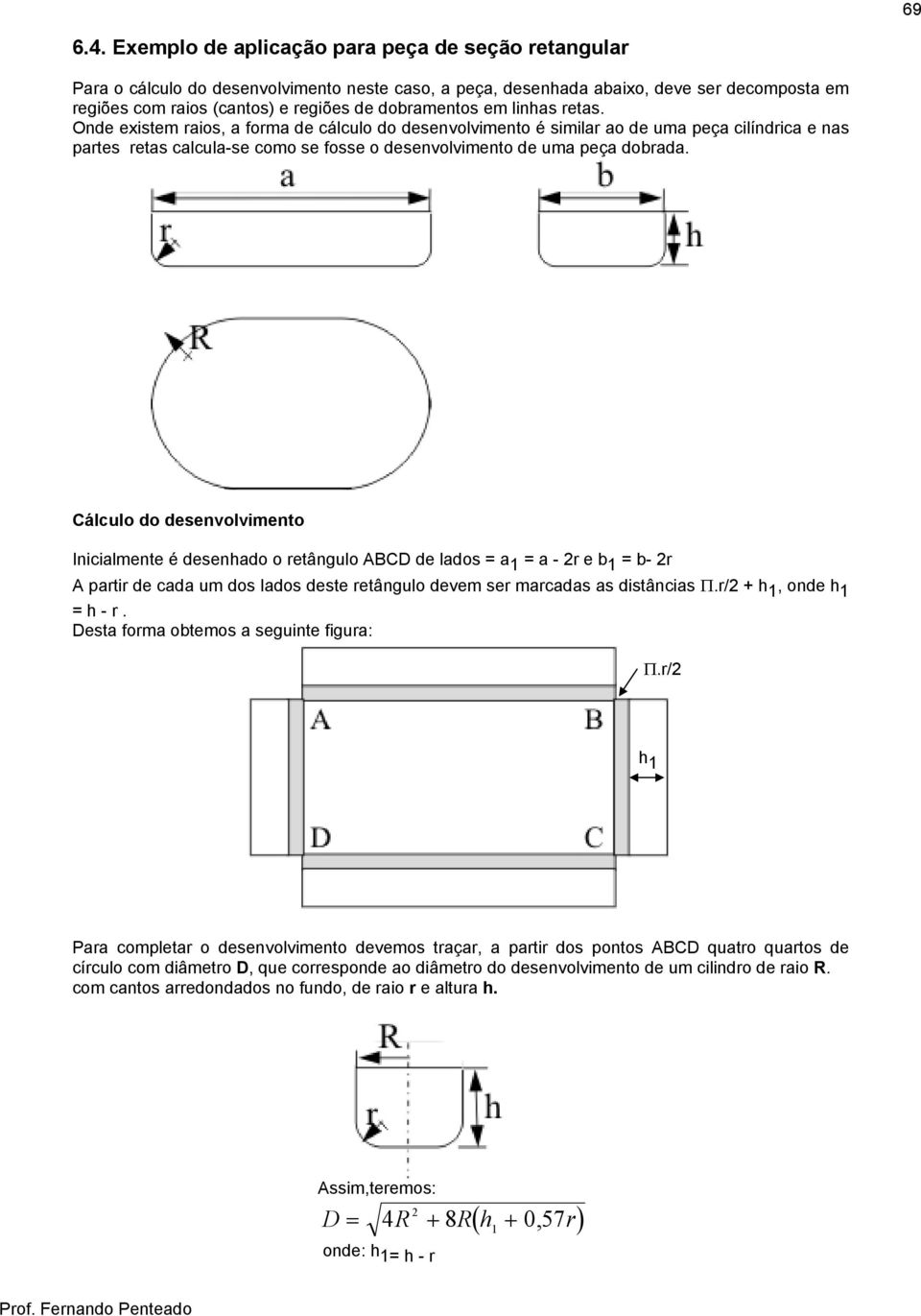 em linhas retas. Onde existem raios, a forma de cálculo do desenvolvimento é similar ao de uma peça cilíndrica e nas partes retas calcula-se como se fosse o desenvolvimento de uma peça dobrada.