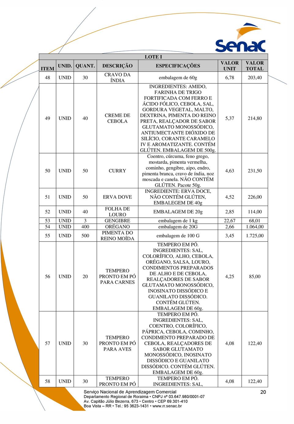 UNID 40 CREME DE DEXTRINA, PIMENTA DO REINO CEBOLA PRETA, REALÇADOR DE SABOR 5,37 214,80 GLUTAMATO MONOSSÓDICO, ANTIUMECTANTE DIÓXIDO DE SILÍCIO, CORANTE CARAMELO IV E AROMATIZANTE. CONTÉM GLÚTEN.