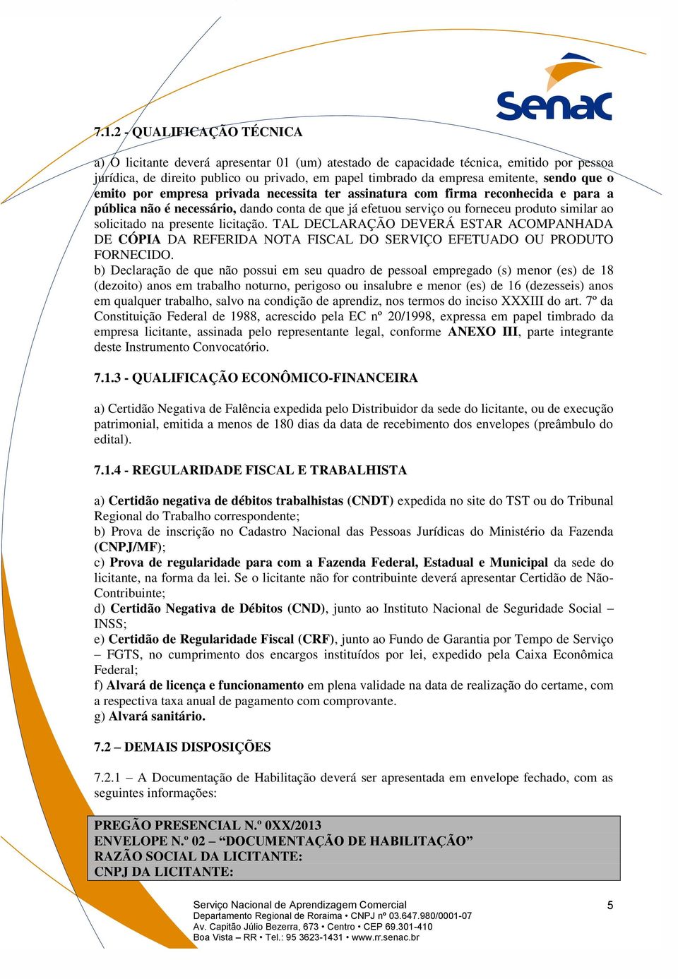 solicitado na presente licitação. TAL DECLARAÇÃO DEVERÁ ESTAR ACOMPANHADA DE CÓPIA DA REFERIDA NOTA FISCAL DO SERVIÇO EFETUADO OU PRODUTO FORNECIDO.