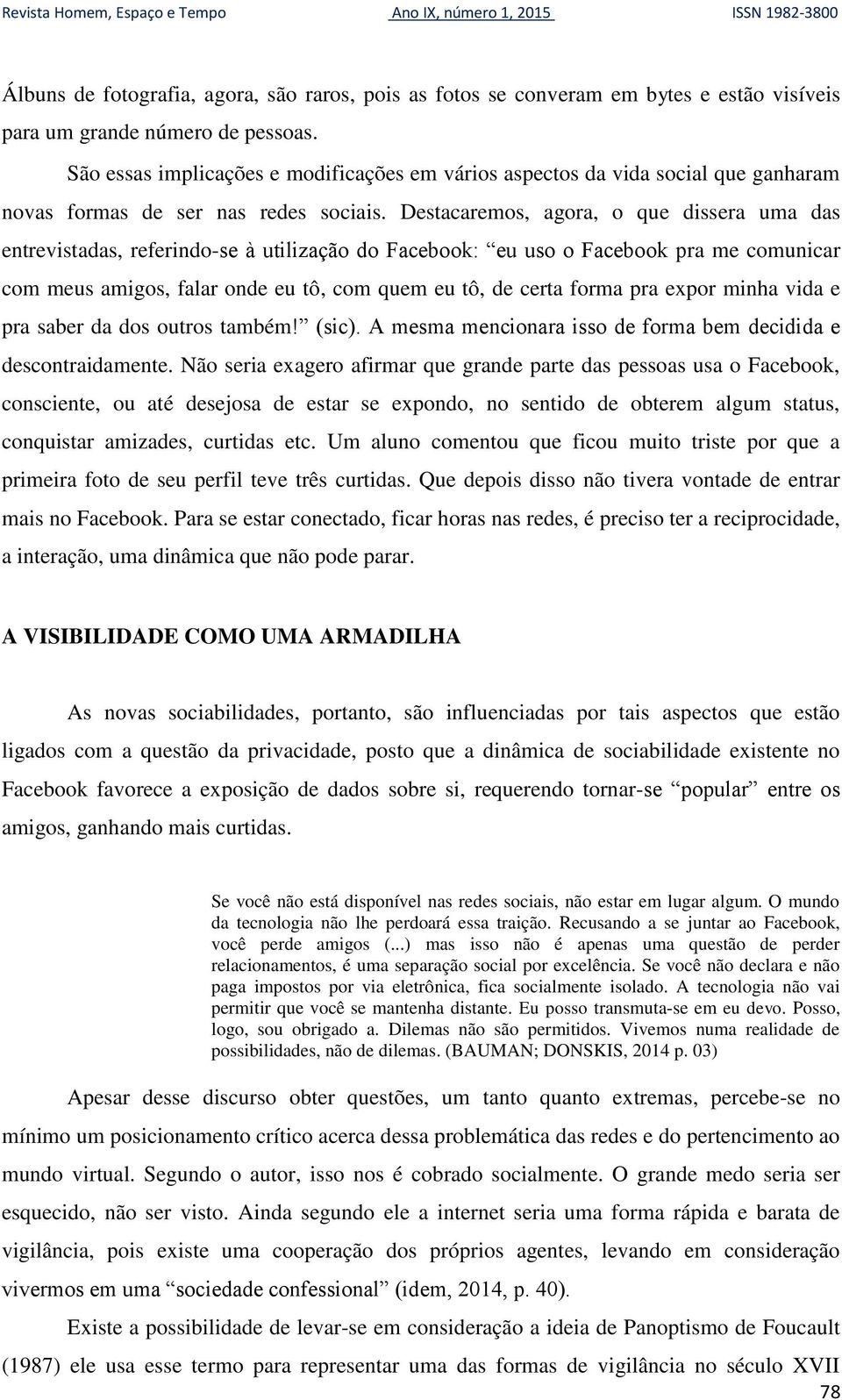 Destacaremos, agora, o que dissera uma das entrevistadas, referindo-se à utilização do Facebook: eu uso o Facebook pra me comunicar com meus amigos, falar onde eu tô, com quem eu tô, de certa forma