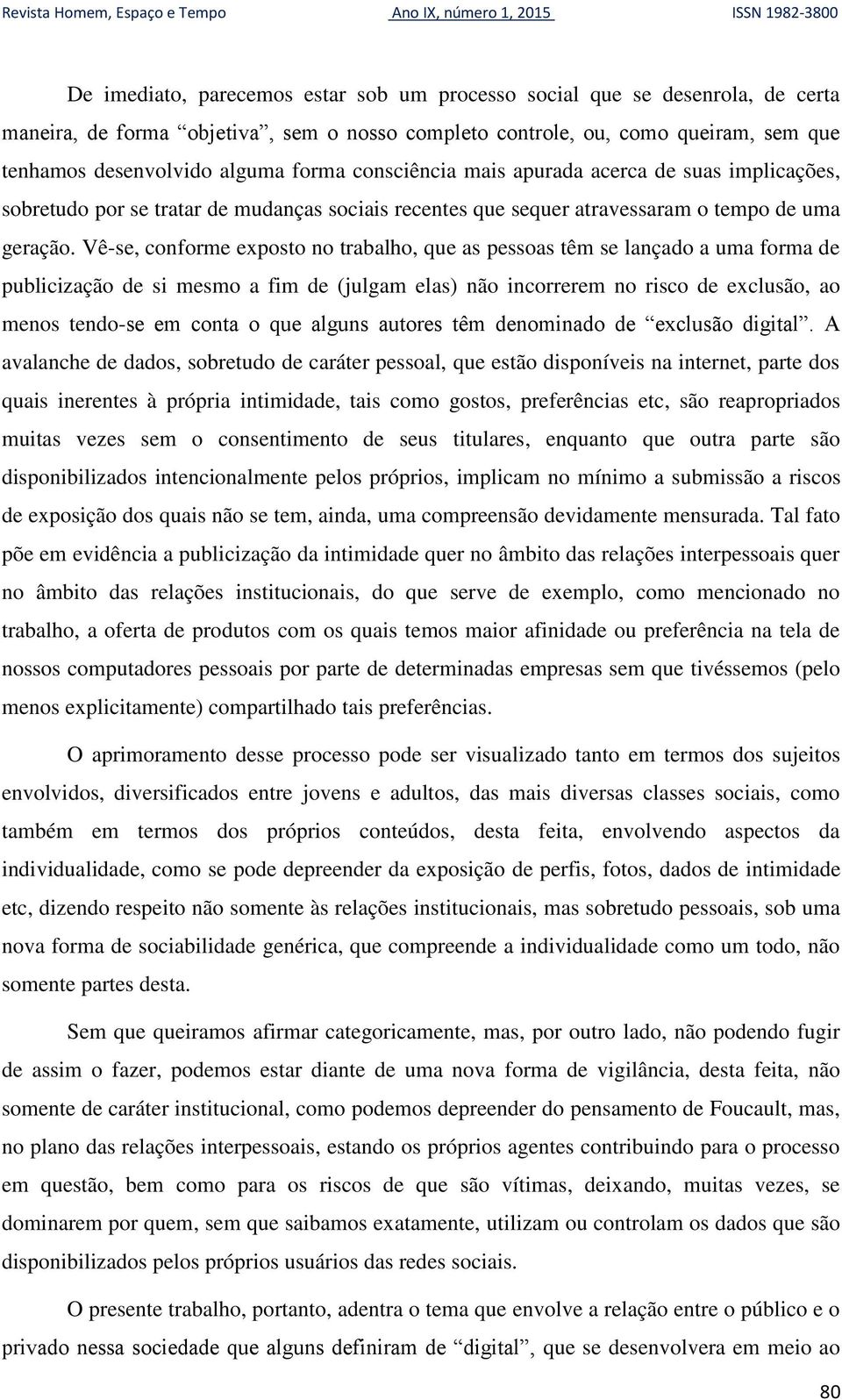 Vê-se, conforme exposto no trabalho, que as pessoas têm se lançado a uma forma de publicização de si mesmo a fim de (julgam elas) não incorrerem no risco de exclusão, ao menos tendo-se em conta o que