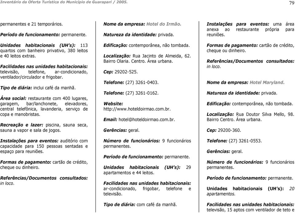 Área social: restaurante com 400 lugares, garagem, bar/lanchonete, elevadores, central telefônica, lavanderia, serviço de copa e manobristas.