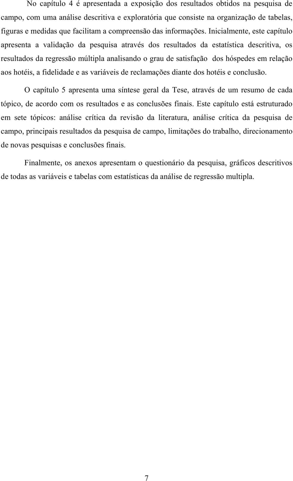 Inicialmente, este capítulo apresenta a validação da pesquisa através dos resultados da estatística descritiva, os resultados da regressão múltipla analisando o grau de satisfação dos hóspedes em