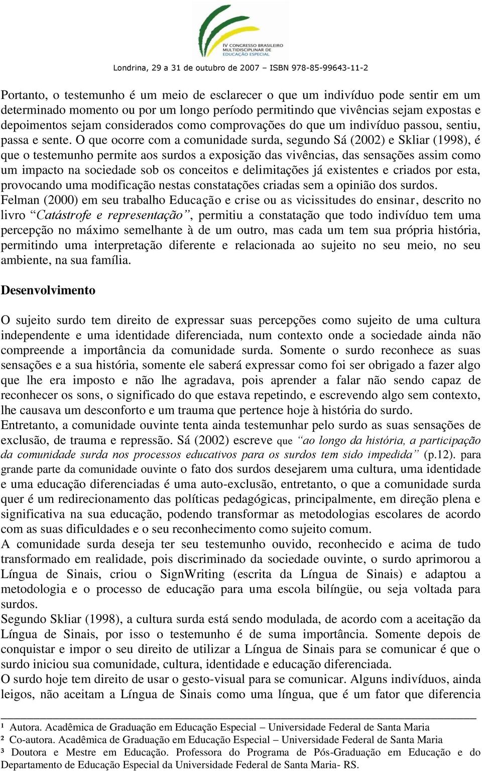 O que ocorre com a comunidade surda, segundo Sá (2002) e Skliar (1998), é que o testemunho permite aos surdos a exposição das vivências, das sensações assim como um impacto na sociedade sob os