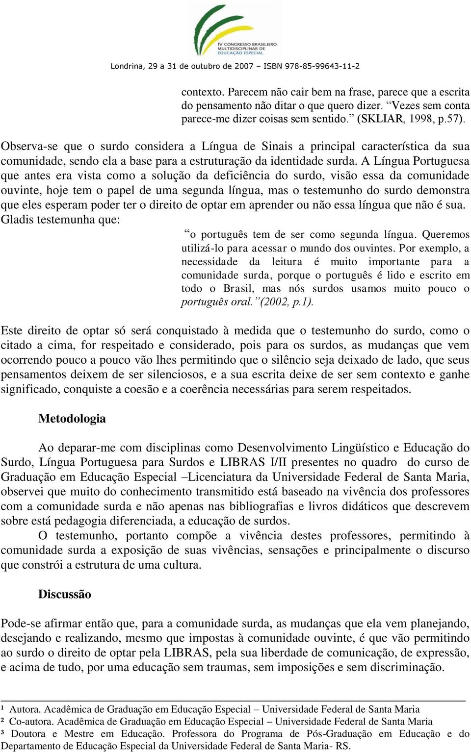 A Língua Portuguesa que antes era vista como a solução da deficiência do surdo, visão essa da comunidade ouvinte, hoje tem o papel de uma segunda língua, mas o testemunho do surdo demonstra que eles