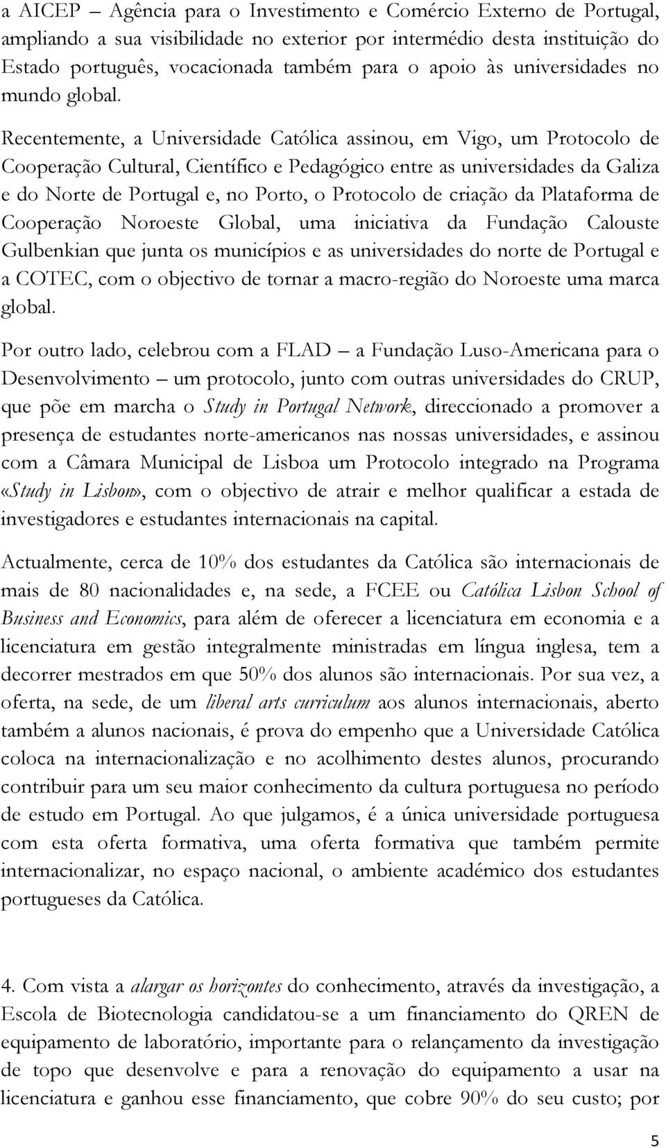 Recentemente, a Universidade Católica assinou, em Vigo, um Protocolo de Cooperação Cultural, Científico e Pedagógico entre as universidades da Galiza e do Norte de Portugal e, no Porto, o Protocolo