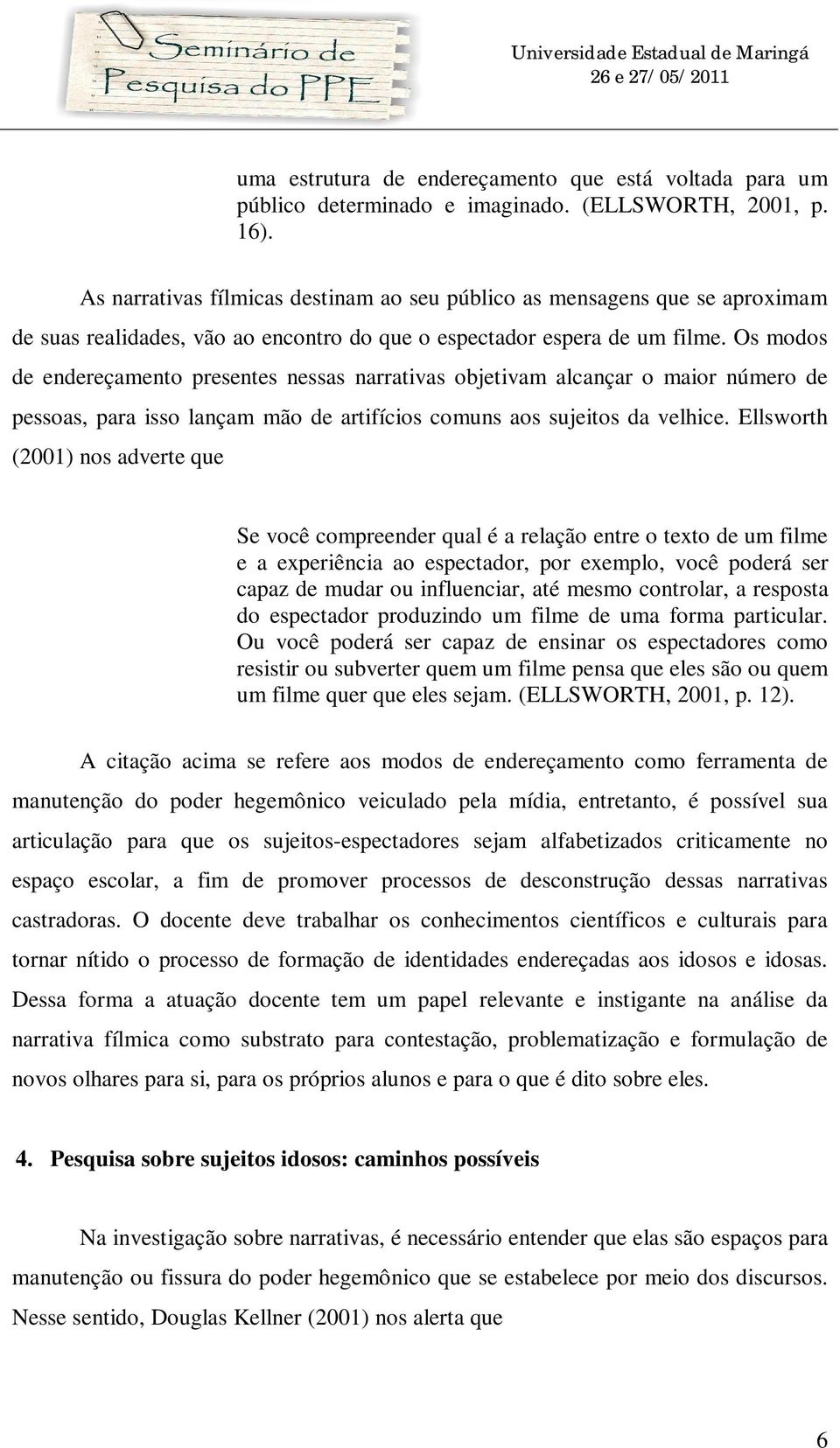 Os modos de endereçamento presentes nessas narrativas objetivam alcançar o maior número de pessoas, para isso lançam mão de artifícios comuns aos sujeitos da velhice.