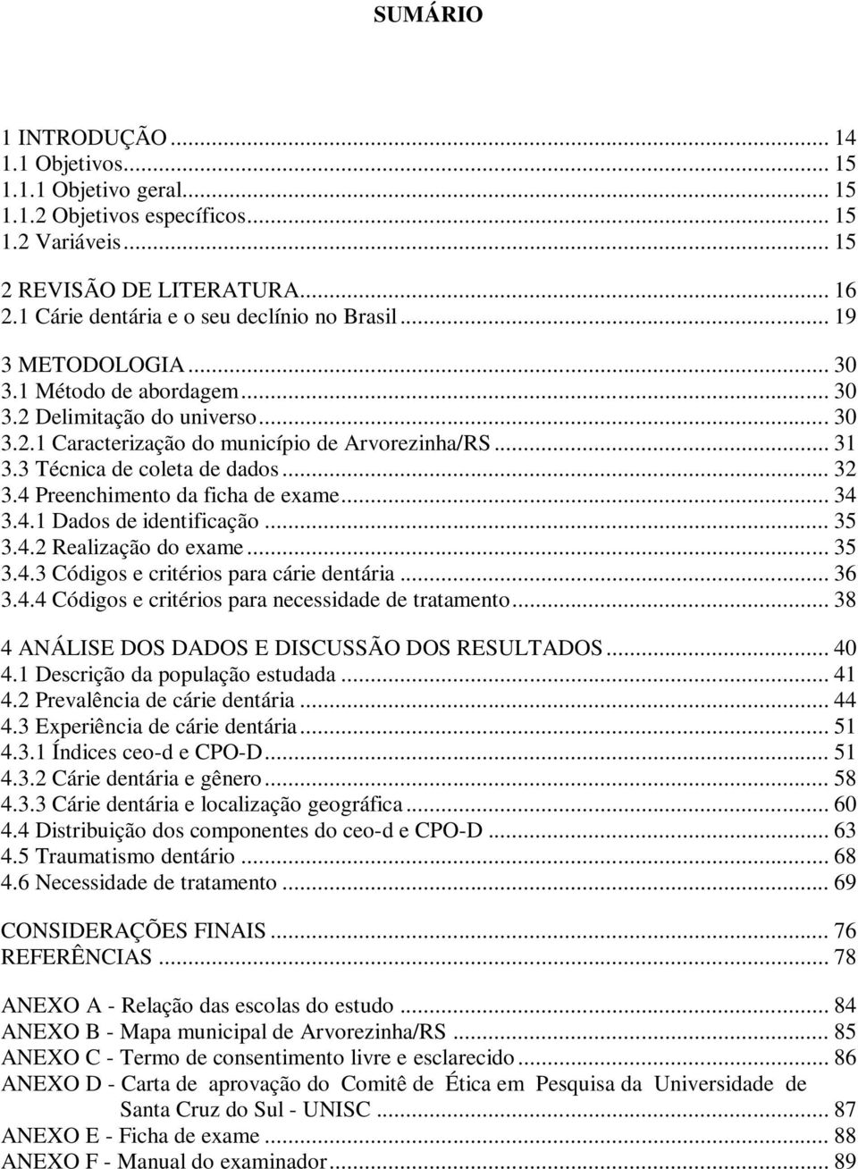 3 Técnica de coleta de dados... 32 3.4 Preenchimento da ficha de exame... 34 3.4.1 Dados de identificação... 35 3.4.2 Realização do exame... 35 3.4.3 Códigos e critérios para cárie dentária... 36 3.4.4 Códigos e critérios para necessidade de tratamento.