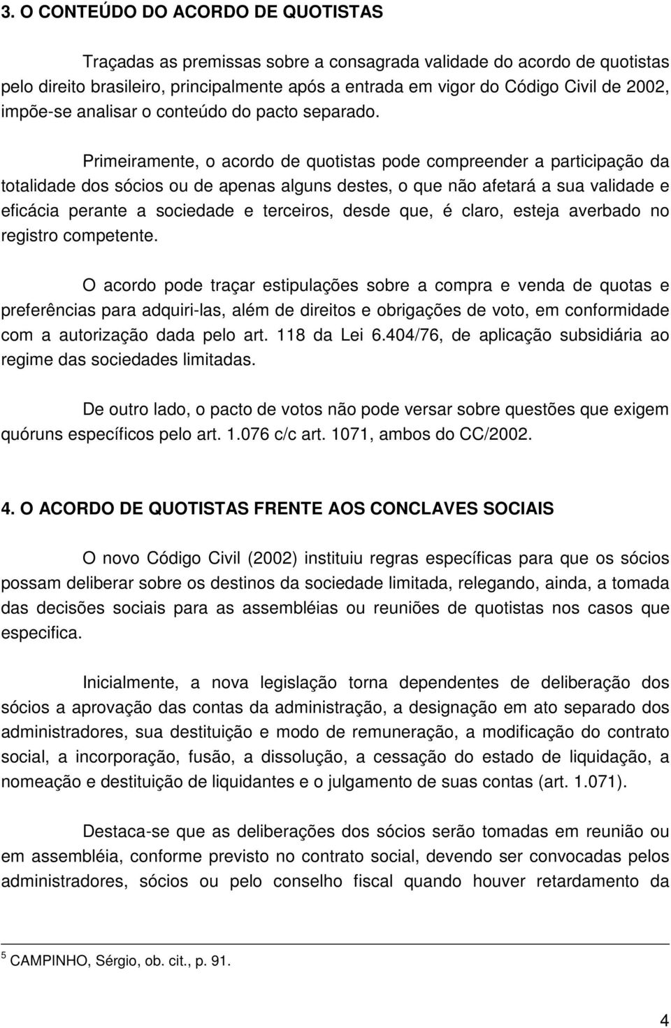 Primeiramente, o acordo de quotistas pode compreender a participação da totalidade dos sócios ou de apenas alguns destes, o que não afetará a sua validade e eficácia perante a sociedade e terceiros,