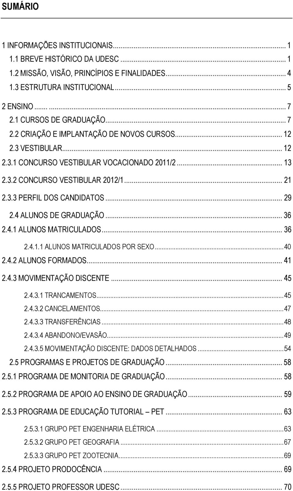 4 ALUNOS DE GRADUAÇÃO... 36 2.4.1 ALUNOS MATRICULADOS... 36 2.4.1.1 ALUNOS MATRICULADOS POR SEXO... 40 2.4.2 ALUNOS FORMADOS... 41 2.4.3 MOVIMENTAÇÃO DISCENTE... 45 2.4.3.1 TRANCAMENTOS... 45 2.4.3.2 CANCELAMENTOS.