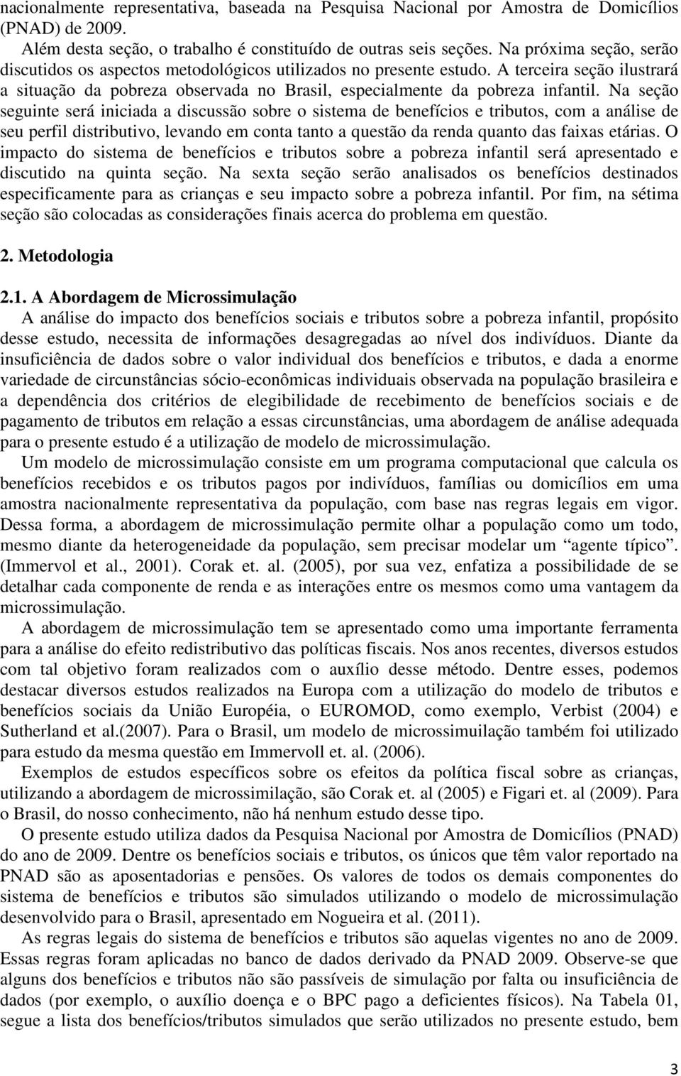 Na seção seguinte será iniciada a discussão sobre o sistema de benefícios e tributos, com a análise de seu perfil distributivo, levando em conta tanto a questão da renda quanto das faixas etárias.