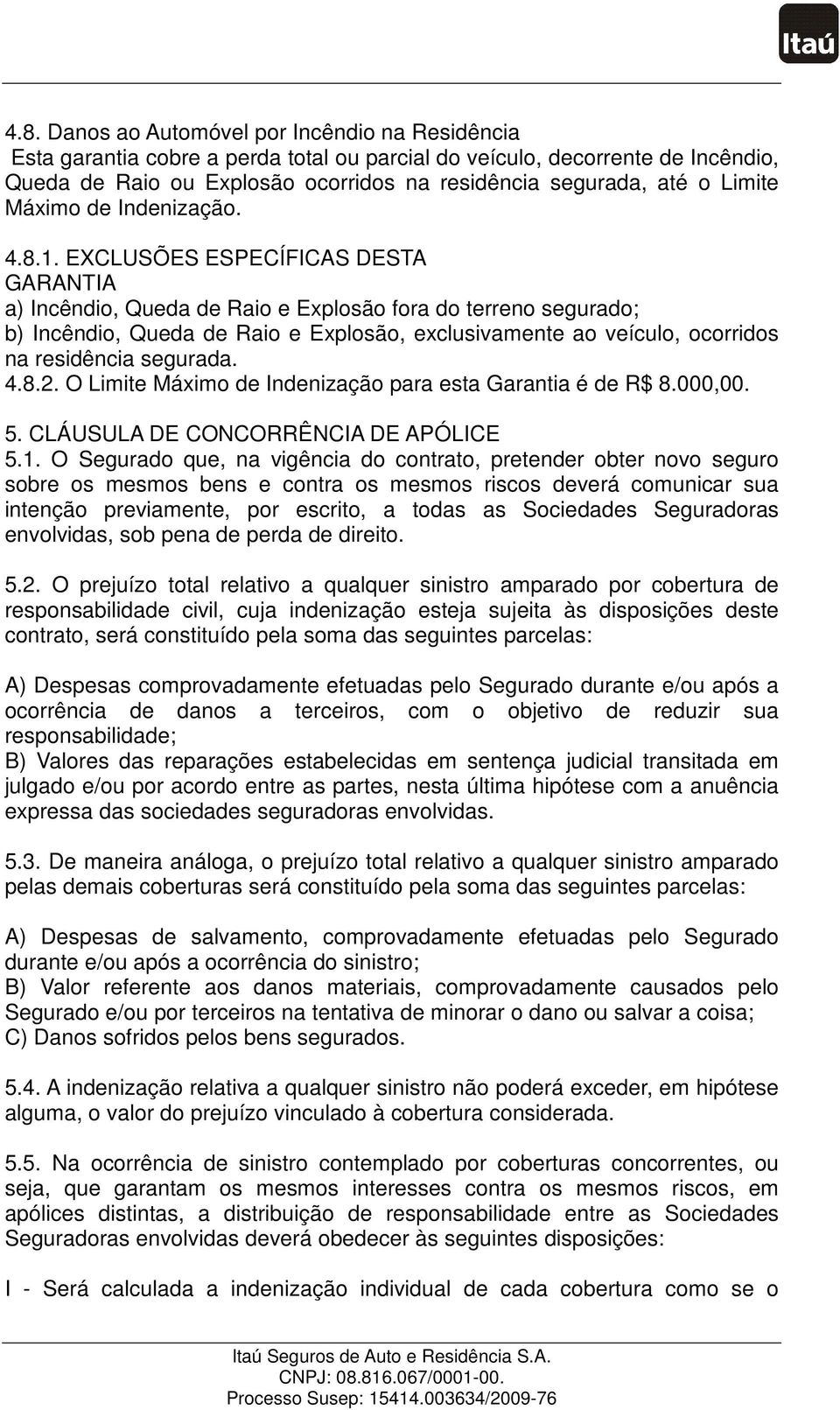 EXCLUSÕES ESPECÍFICAS DESTA GARANTIA a) Incêndio, Queda de Raio e Explosão fora do terreno segurado; b) Incêndio, Queda de Raio e Explosão, exclusivamente ao veículo, ocorridos na residência segurada.