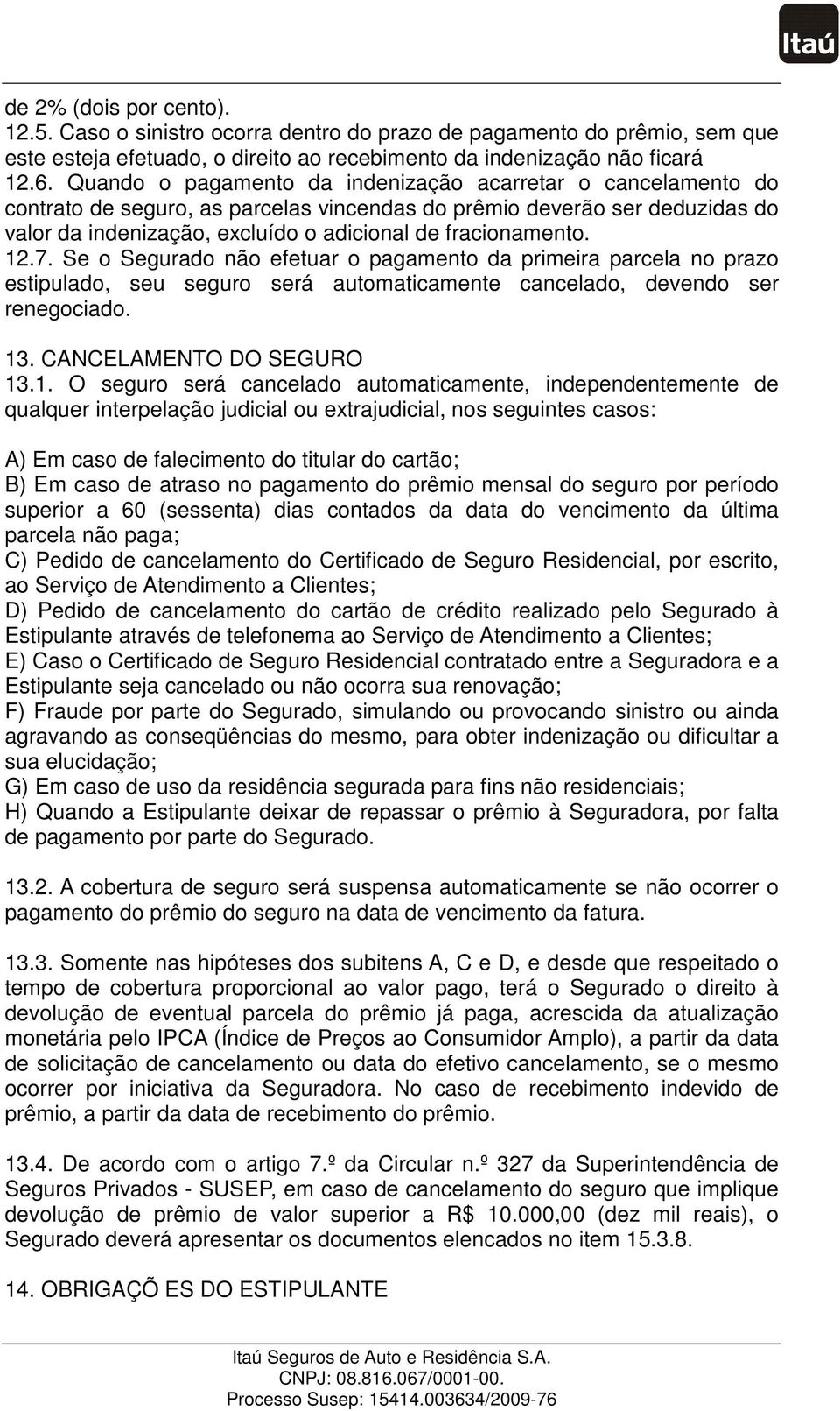 12.7. Se o Segurado não efetuar o pagamento da primeira parcela no prazo estipulado, seu seguro será automaticamente cancelado, devendo ser renegociado. 13. CANCELAMENTO DO SEGURO 13.1. O seguro será