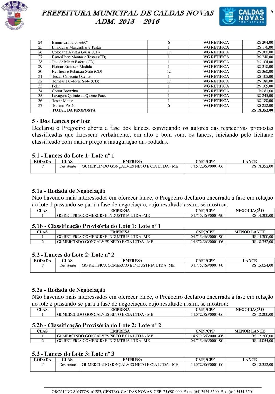 Testar Cabeçote Quente 1 WG RETIFICA R$ 105,00 32 Tornear e Colocar Sede (CD) 12 WG RETIFICA R$ 180,00 33 Polir 1 WG RETIFICA R$ 105,00 34 Cortar Bronzina 1 WG RETIFICA R$ 81,00 35 Lavagem Quimica a