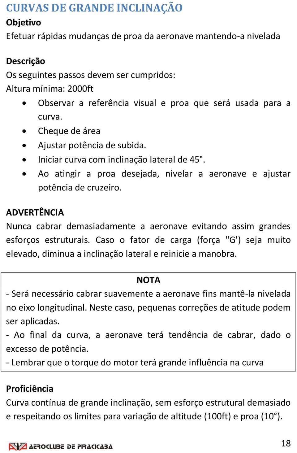 Ao atingir a proa desejada, nivelar a aeronave e ajustar potência de cruzeiro. ADVRTÊNCIA Nunca cabrar demasiadamente a aeronave evitando assim grandes esforços estruturais.