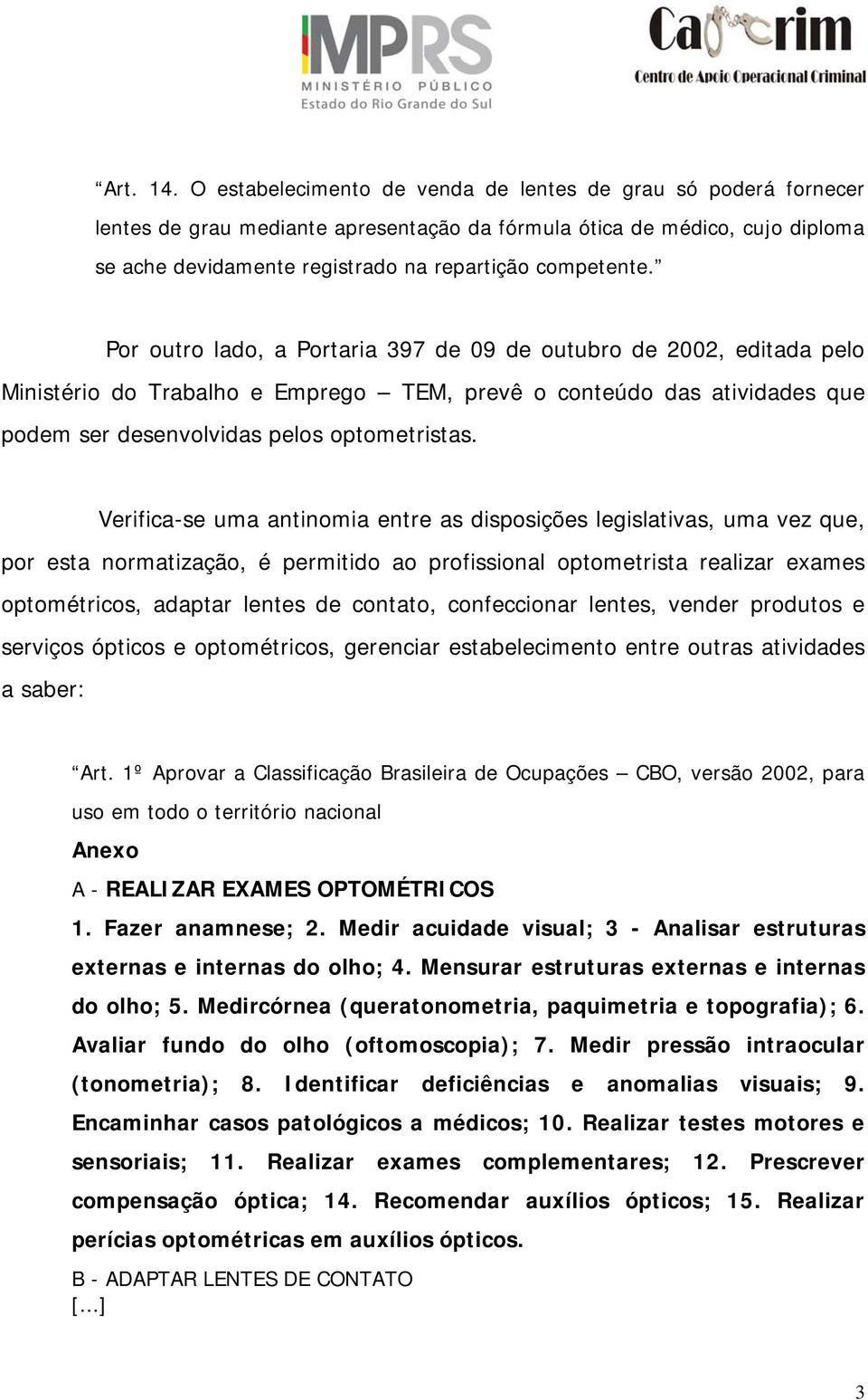 Por outro lado, a Portaria 397 de 09 de outubro de 2002, editada pelo Ministério do Trabalho e Emprego TEM, prevê o conteúdo das atividades que podem ser desenvolvidas pelos optometristas.