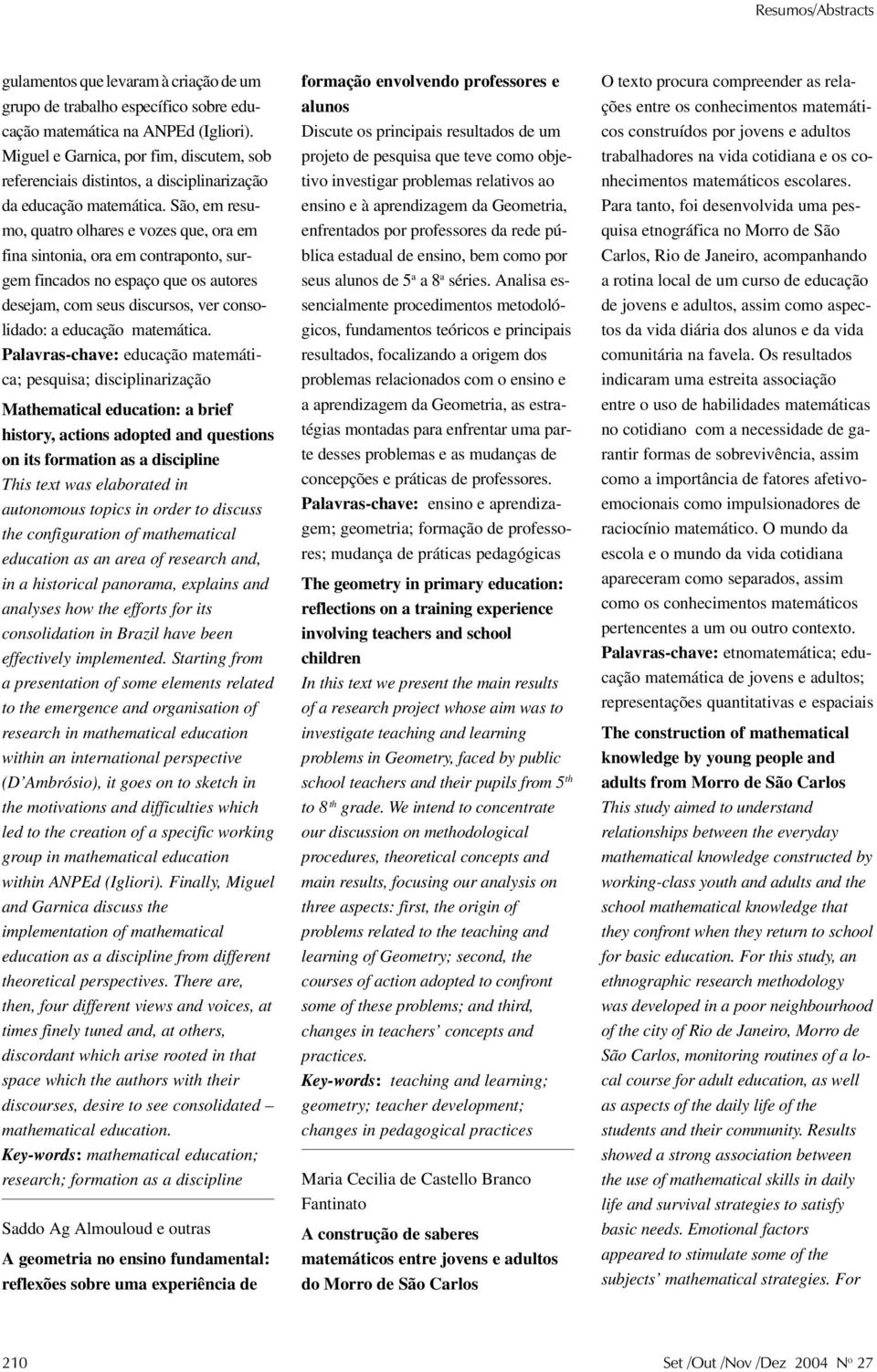 São, em resumo, quatro olhares e vozes que, ora em fina sintonia, ora em contraponto, surgem fincados no espaço que os autores desejam, com seus discursos, ver consolidado: a educação matemática.