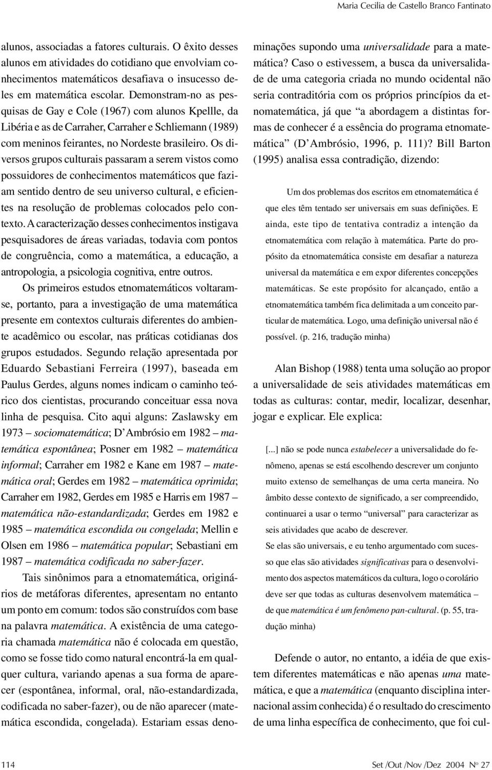 Demonstram-no as pesquisas de Gay e Cole (1967) com alunos Kpellle, da Libéria e as de Carraher, Carraher e Schliemann (1989) com meninos feirantes, no Nordeste brasileiro.