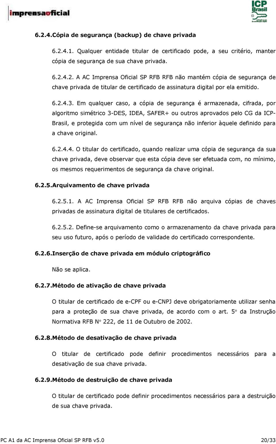 Em qualquer caso, a cópia de segurança é armazenada, cifrada, por algoritmo simétrico 3-DES, IDEA, SAFER+ ou outros aprovados pelo CG da ICP- Brasil, e protegida com um nível de segurança não