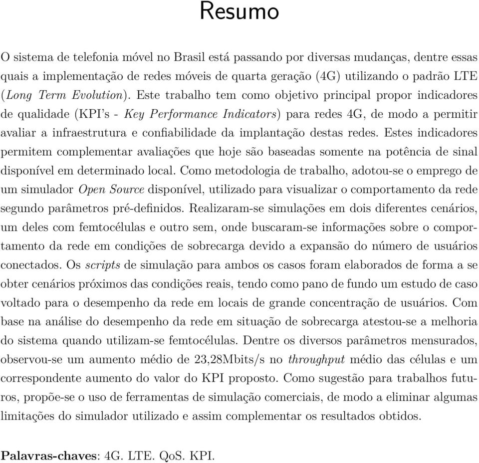 Este trabalho tem como objetivo principal propor indicadores de qualidade (KPI s - Key Performance Indicators) para redes 4G, de modo a permitir avaliar a infraestrutura e confiabilidade da