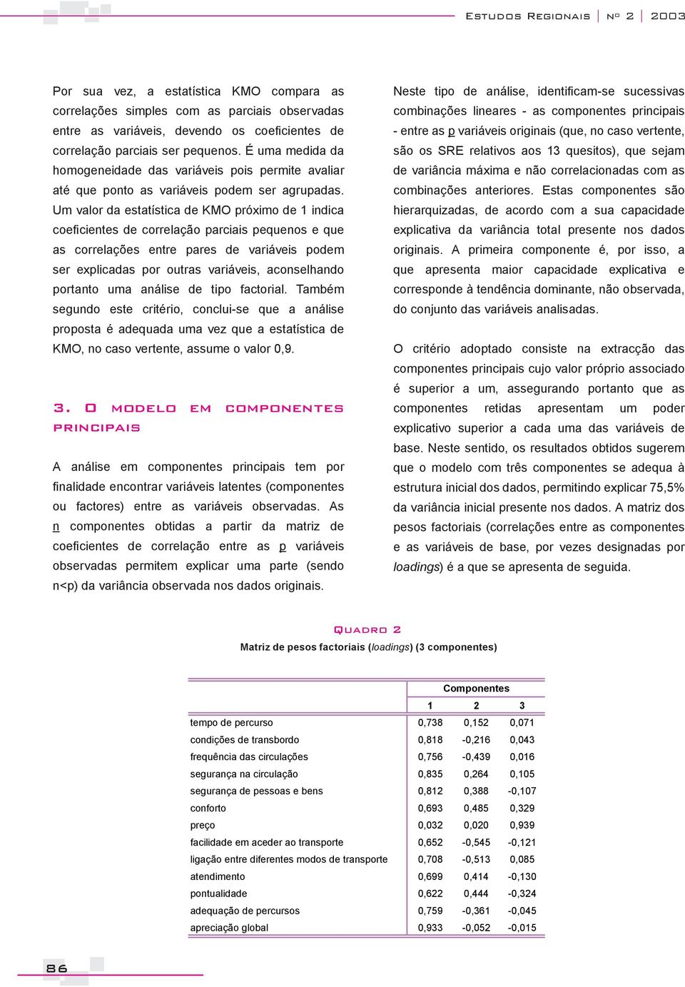 Um valor da estatística de KMO próximo de 1 indica coeficientes de correlação parciais pequenos e que as correlações entre pares de variáveis podem ser explicadas por outras variáveis, aconselhando