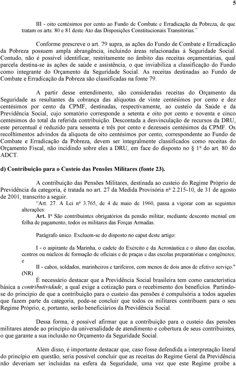 Contudo, não é possível identificar, restritamente no âmbito das receitas orçamentárias, qual parcela destina-se às ações de saúde e assistência, o que inviabiliza a classificação do Fundo como