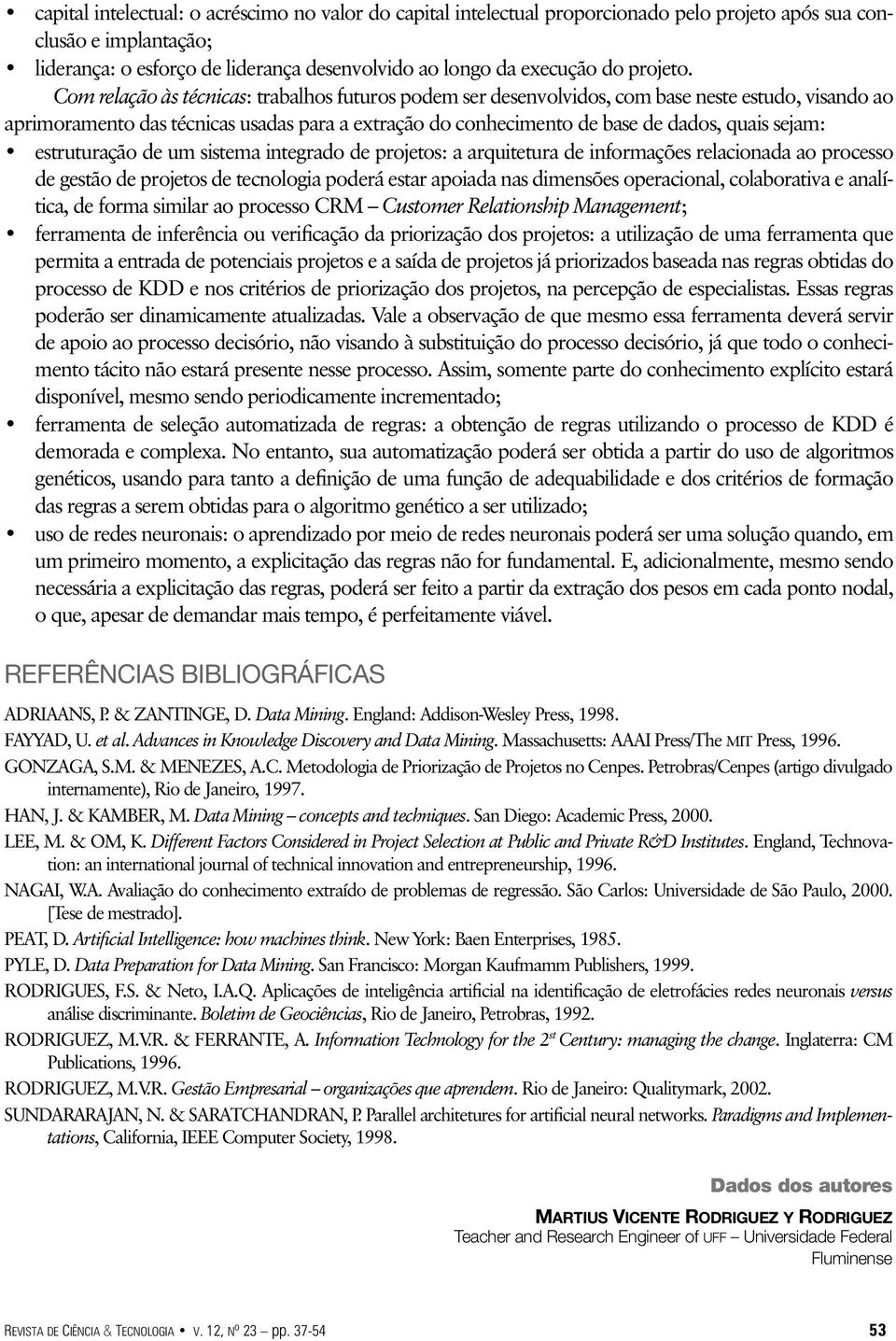 Com relação às técnicas: trabalhos futuros podem ser desenvolvidos, com base neste estudo, visando ao aprimoramento das técnicas usadas para a extração do conhecimento de base de dados, quais sejam: