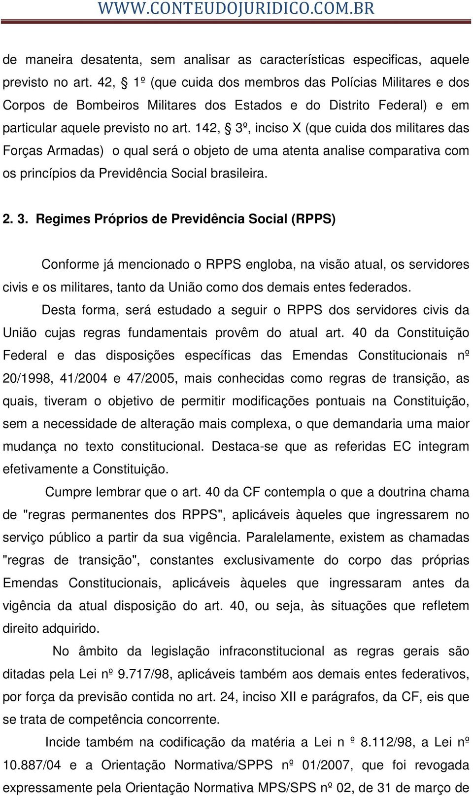 142, 3º, inciso X (que cuida dos militares das Forças Armadas) o qual será o objeto de uma atenta analise comparativa com os princípios da Previdência Social brasileira. 2. 3. Regimes Próprios de Previdência Social (RPPS) Conforme já mencionado o RPPS engloba, na visão atual, os servidores civis e os militares, tanto da União como dos demais entes federados.