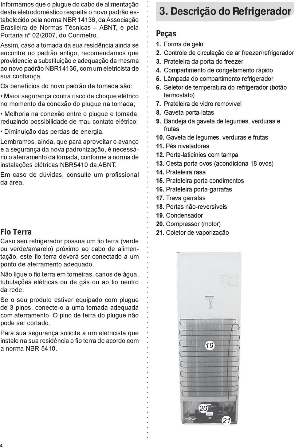 Assim, caso a tomada da sua residência ainda se encontre no padrão antigo, recomendamos que providencie a substituição e adequação da mesma ao novo padrão NBR14136, com um eletricista de sua