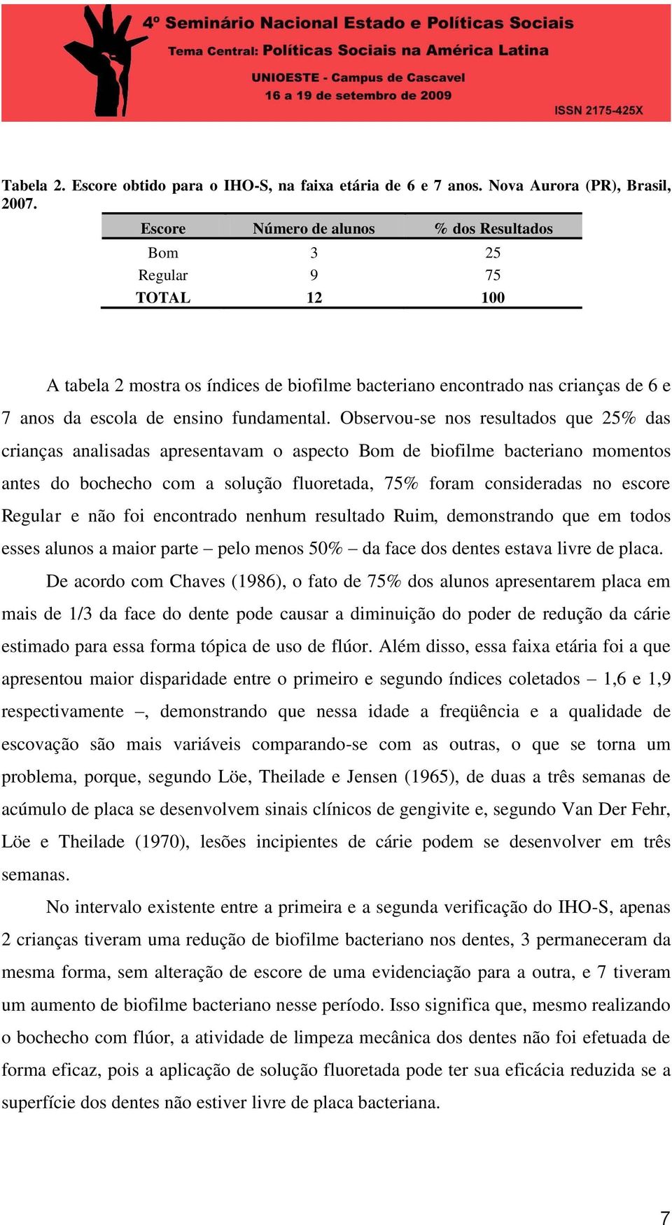 Observou-se nos resultados que 25% das crianças analisadas apresentavam o aspecto Bom de biofilme bacteriano momentos antes do bochecho com a solução fluoretada, 75% foram consideradas no escore