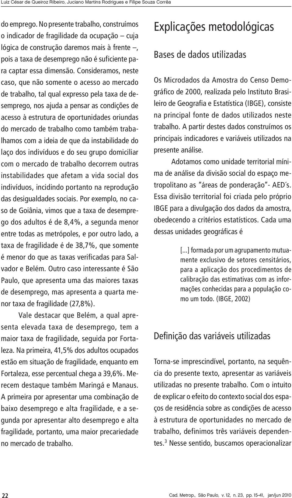 Consideramos, neste caso, que não somente o acesso ao mercado de trabalho, tal qual expresso pela taxa de desemprego, nos ajuda a pensar as condições de acesso à estrutura de oportunidades oriundas