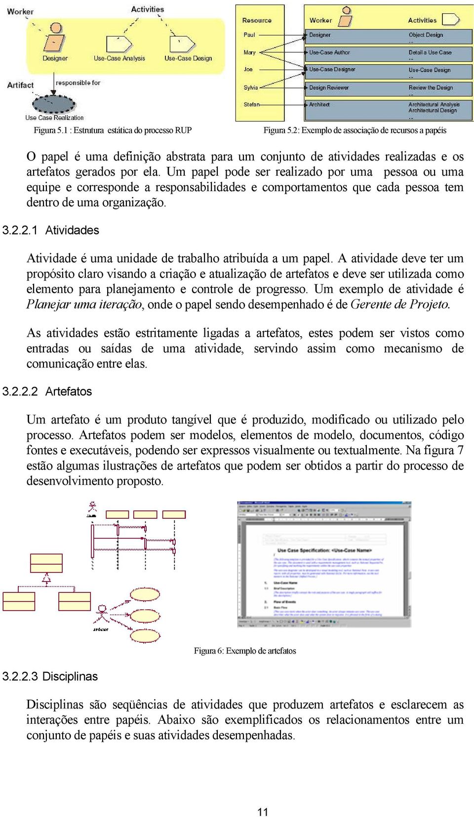 Um papel pode ser realizado por uma pessoa ou uma equipe e corresponde a responsabilidades e comportamentos que cada pessoa tem dentro de uma organização. 3.2.