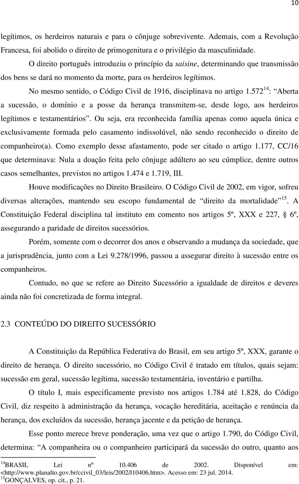 No mesmo sentido, o Código Civil de 1916, disciplinava no artigo 1.572 14 : Aberta a sucessão, o domínio e a posse da herança transmitem-se, desde logo, aos herdeiros legítimos e testamentários.