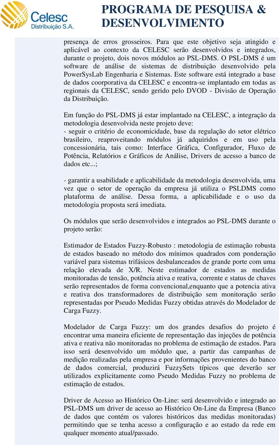 Este software está integrado a base de dados coorporativa da CELESC e encontra-se implantado em todas as regionais da CELESC, sendo gerido pelo DVOD - Divisão de Operação da Distribuição.