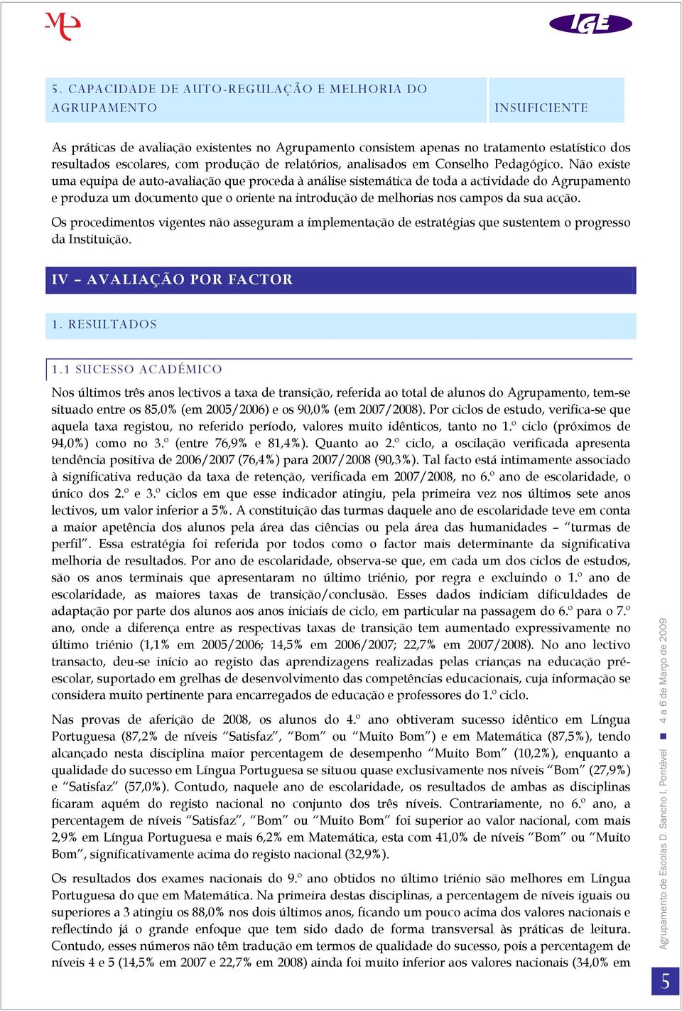 Não existe uma equipa de auto-avaliação que proceda à análise sistemática de toda a actividade do Agrupamento e produza um documento que o oriente na introdução de melhorias nos campos da sua acção.