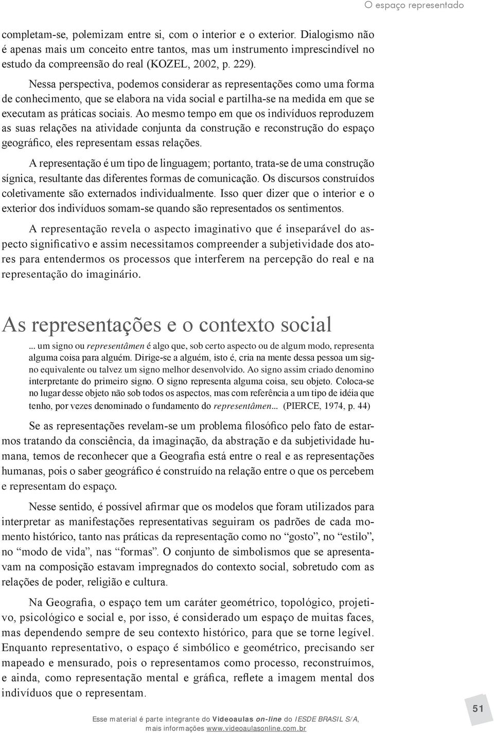 Nessa perspectiva, podemos considerar as representações como uma forma de conhecimento, que se elabora na vida social e partilha-se na medida em que se executam as práticas sociais.