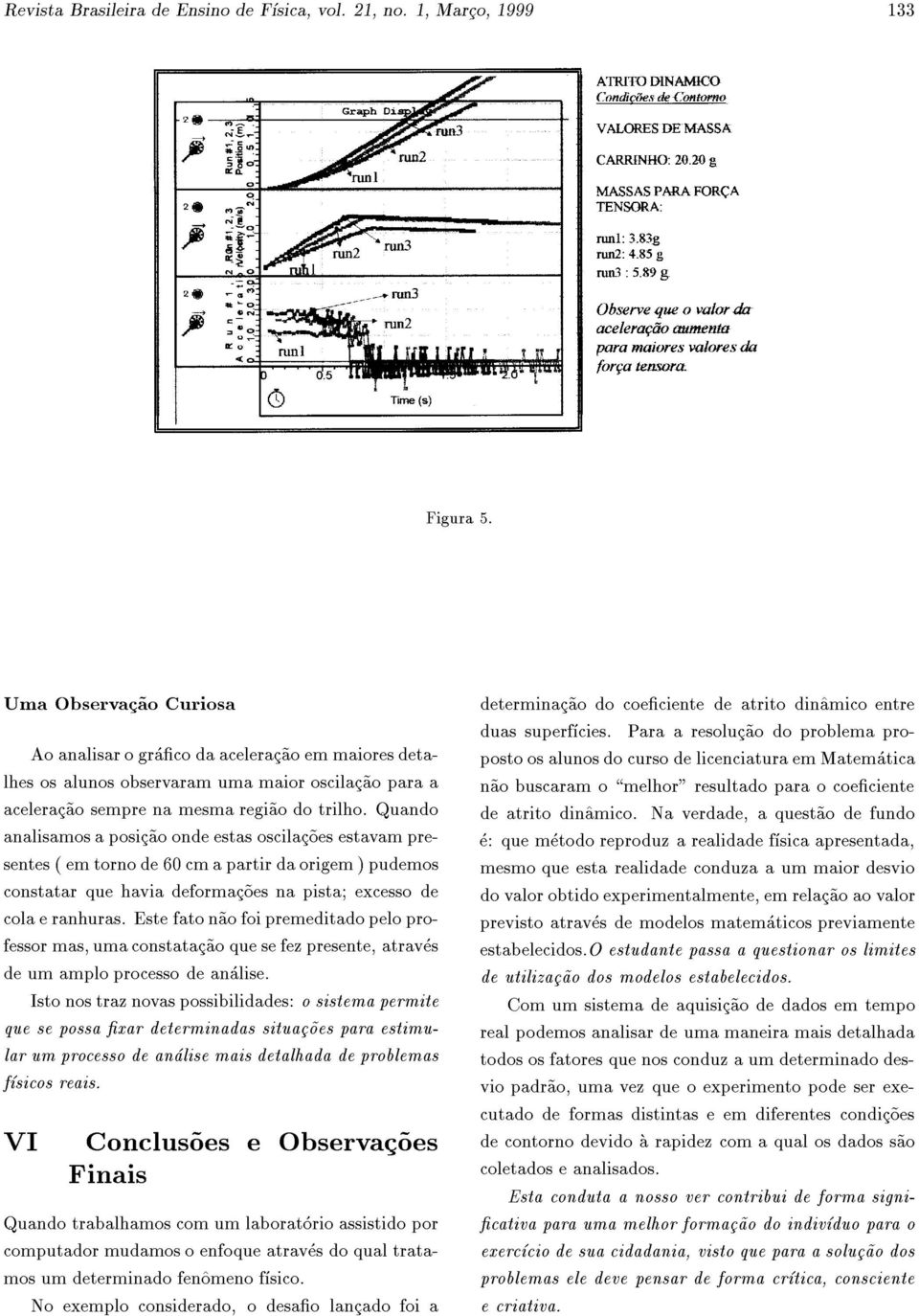 Quando analisamos a posic~ao onde estas oscilac~oes estavam presentes ( em torno de 60 cm a partir da origem ) pudemos constatar que havia deformac~oes na pista; excesso de cola e ranhuras.