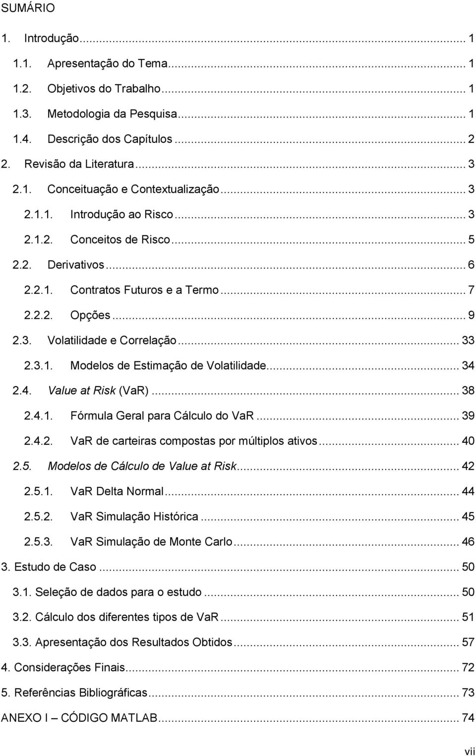 .. 34 2.4. Value at Risk (VaR)... 38 2.4.1. Fórmula Geral para Cálculo do VaR... 39 2.4.2. VaR de carteiras compostas por múltiplos ativos... 40 2.5. Modelos de Cálculo de Value at Risk... 42 2.5.1. VaR Delta Normal.