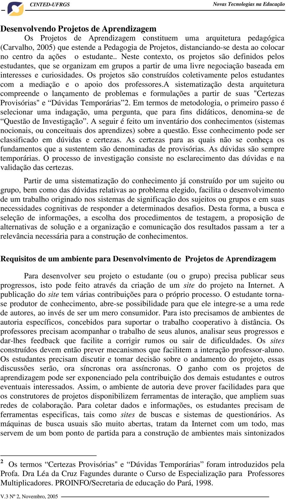 . Neste contexto, os projetos são definidos pelos estudantes, que se organizam em grupos a partir de uma livre negociação baseada em interesses e curiosidades.