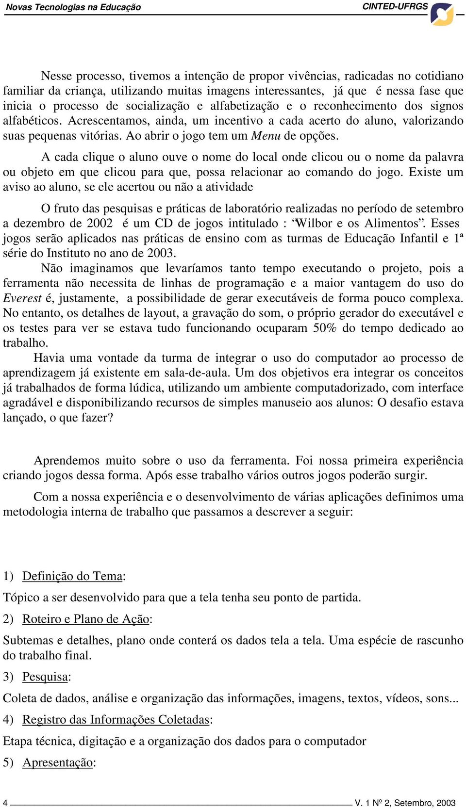 Ao abrir o jogo tem um Menu de opções. A cada clique o aluno ouve o nome do local onde clicou ou o nome da palavra ou objeto em que clicou para que, possa relacionar ao comando do jogo.