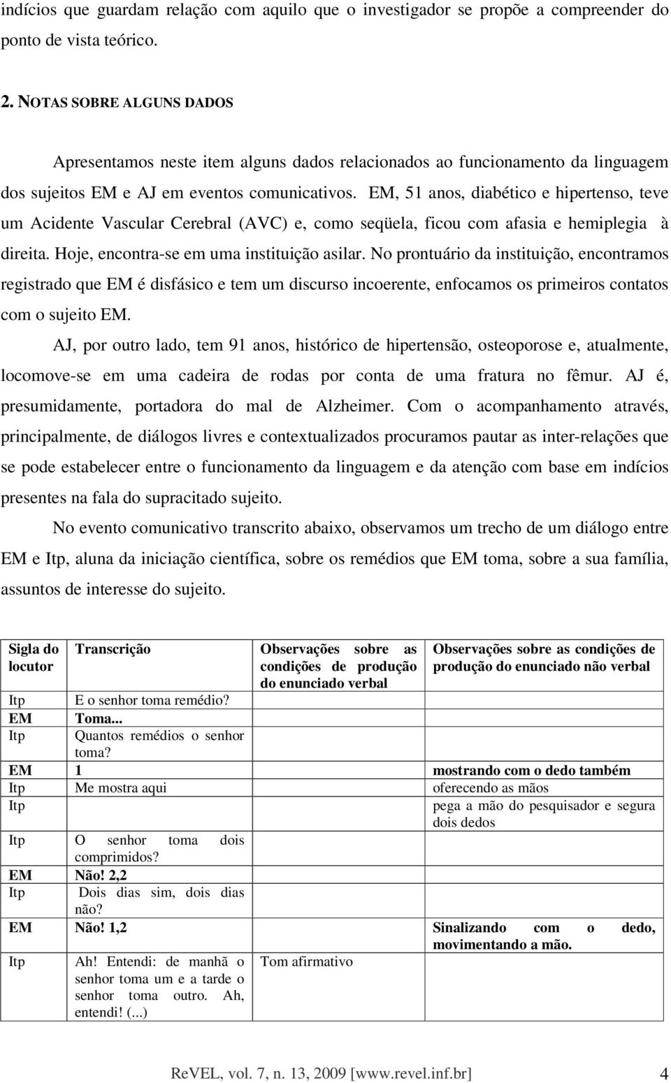 EM, 51 anos, diabético e hipertenso, teve um Acidente Vascular Cerebral (AVC) e, como seqüela, ficou com afasia e hemiplegia à direita. Hoje, encontra-se em uma instituição asilar.