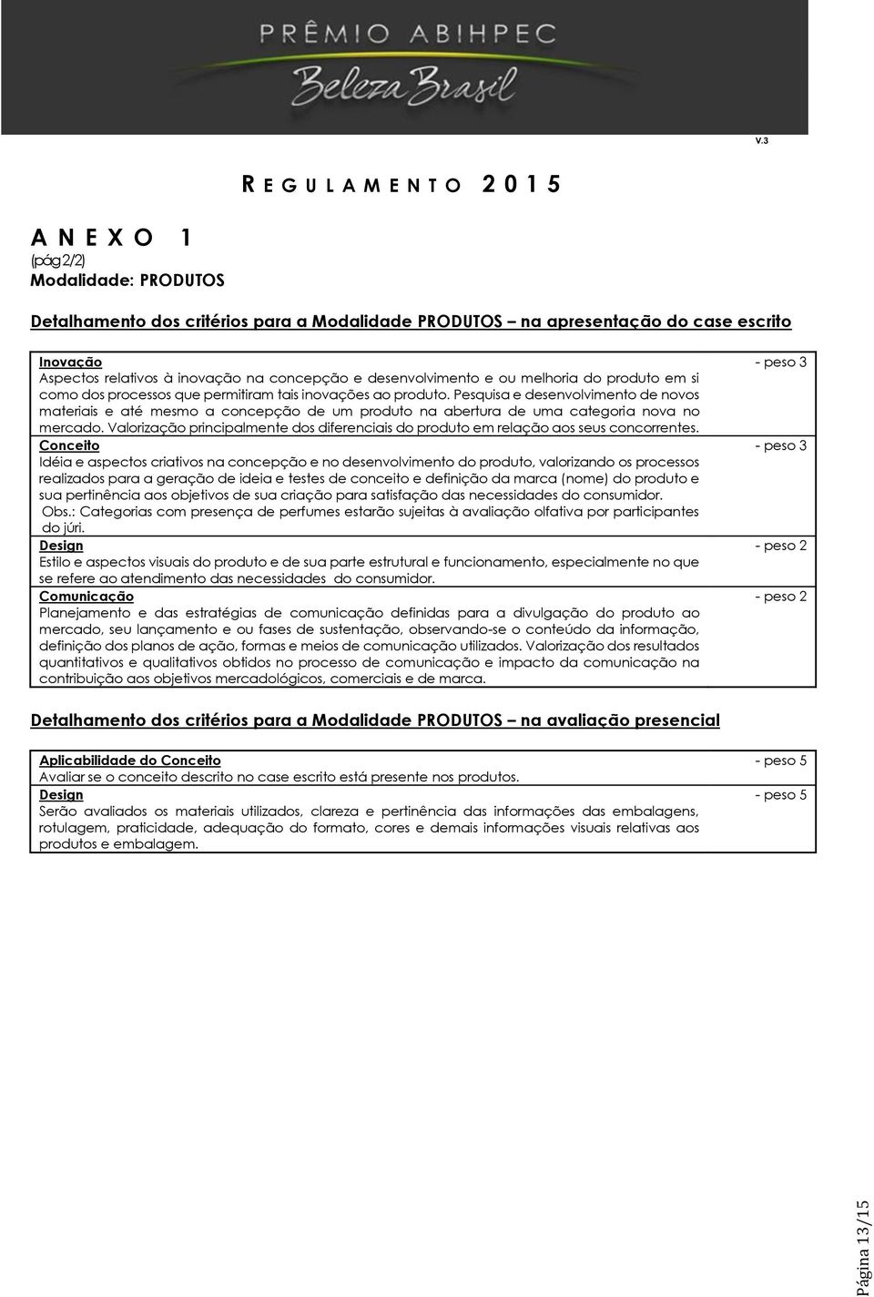 Pesquisa e desenvolvimento de novos materiais e até mesmo a concepção de um produto na abertura de uma categoria nova no mercado.