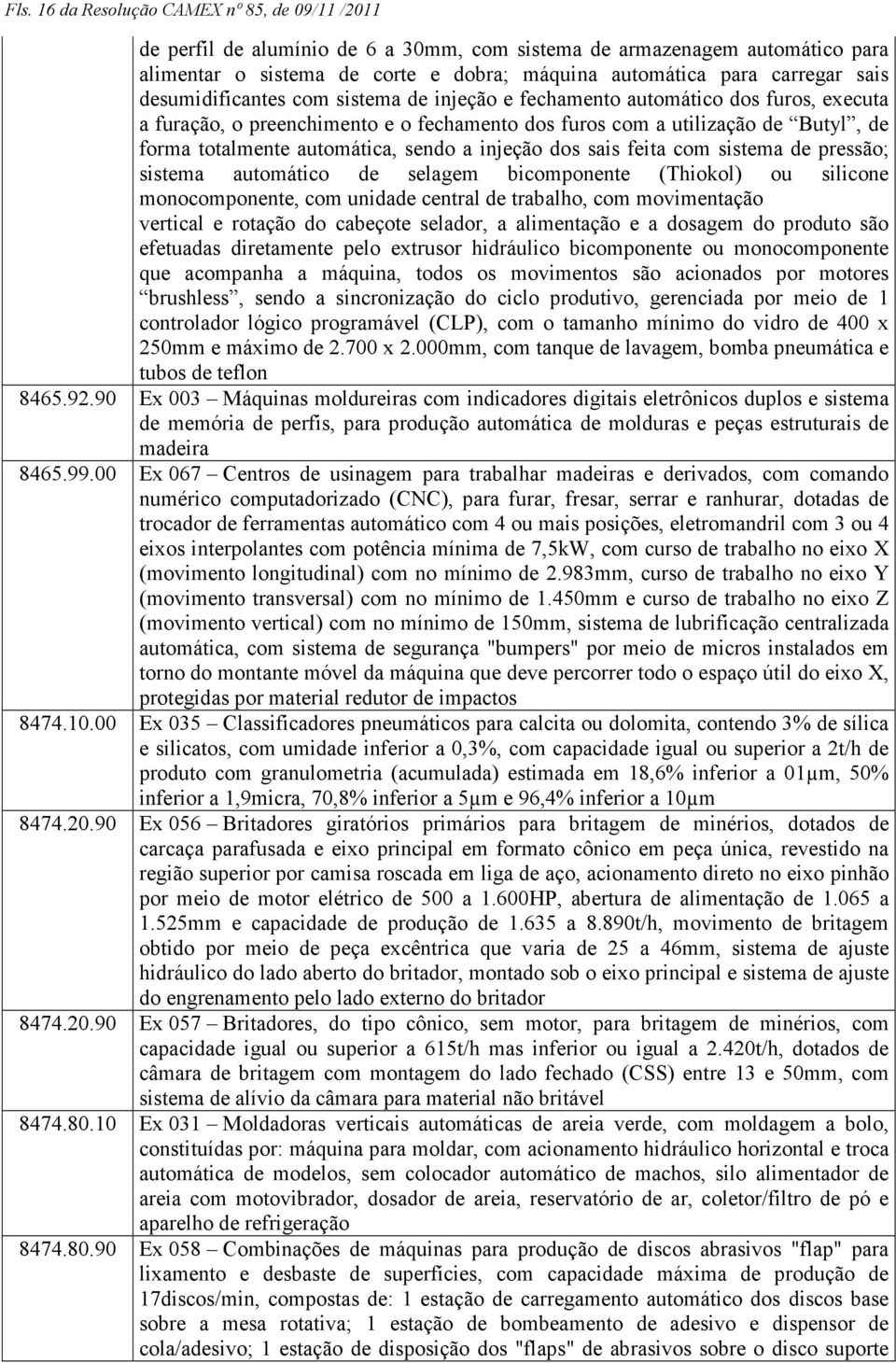 sendo a injeção dos sais feita com sistema de pressão; sistema automático de selagem bicomponente (Thiokol) ou silicone monocomponente, com unidade central de trabalho, com movimentação vertical e