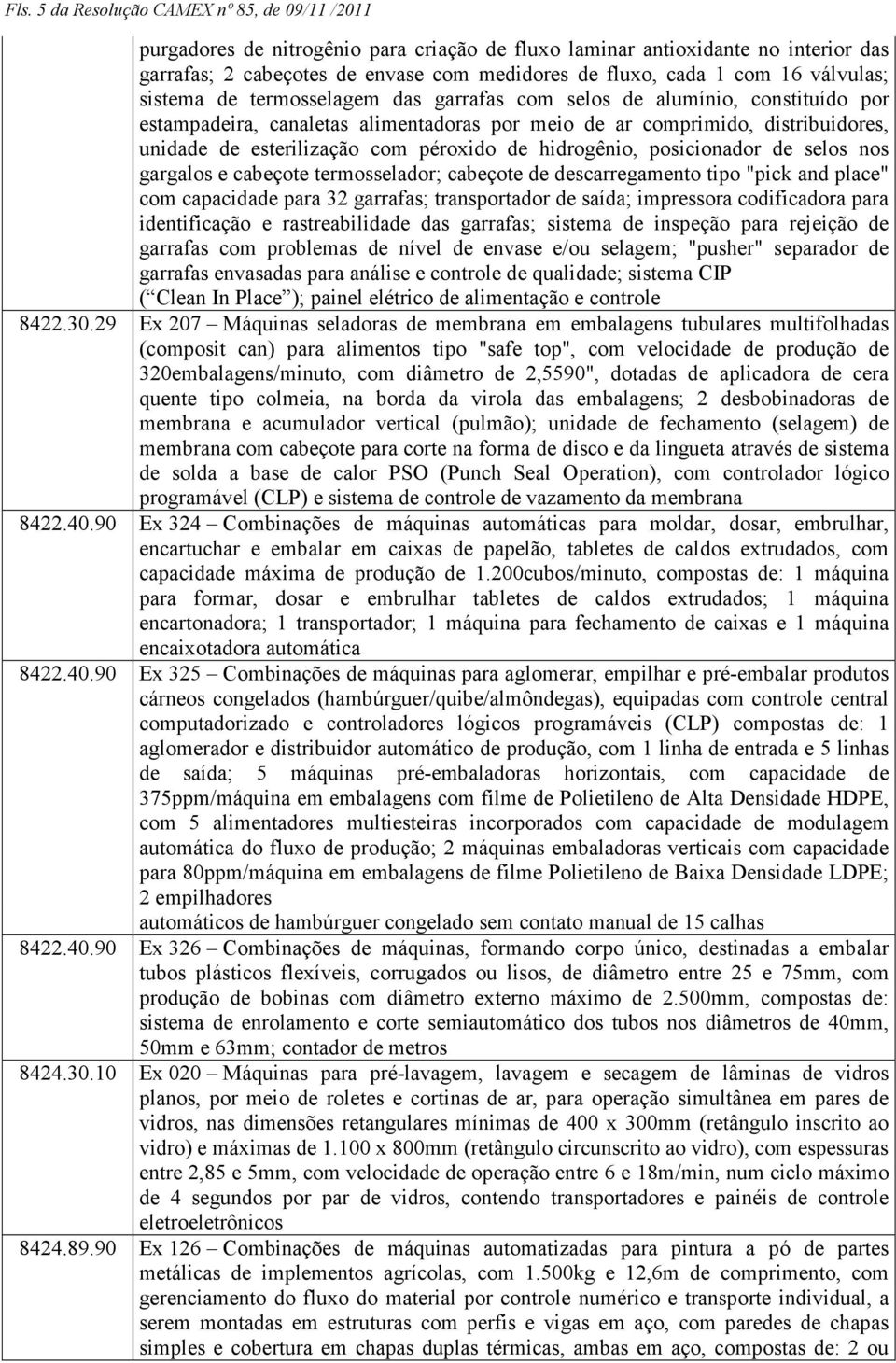 péroxido de hidrogênio, posicionador de selos nos gargalos e cabeçote termosselador; cabeçote de descarregamento tipo "pick and place" com capacidade para 32 garrafas; transportador de saída;